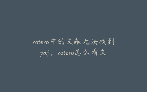 zotero中的文献无法找到pdf,zotero怎么看文献