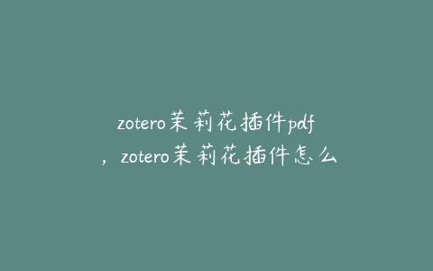 zotero茉莉花插件pdf,zotero茉莉花插件怎么安装