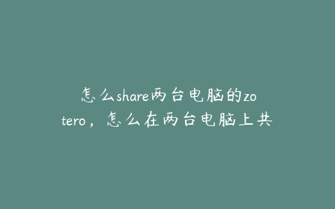 怎么share两台电脑的zotero,怎么在两台电脑上共享一个文件