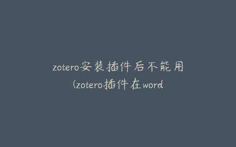 zotero安装插件后不能用(zotero插件在word中)