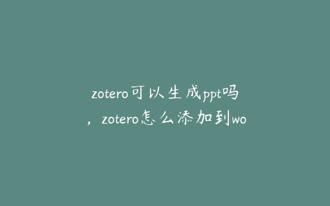 zotero可以生成ppt吗,zotero怎么添加到word
