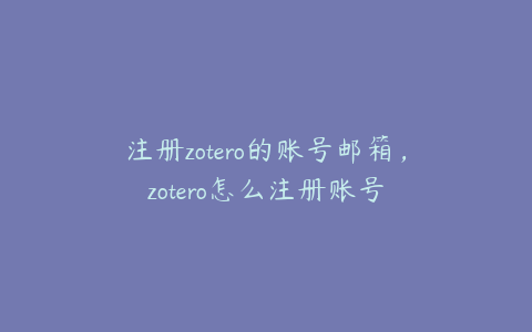 注册zotero的账号邮箱,zotero怎么注册账号
