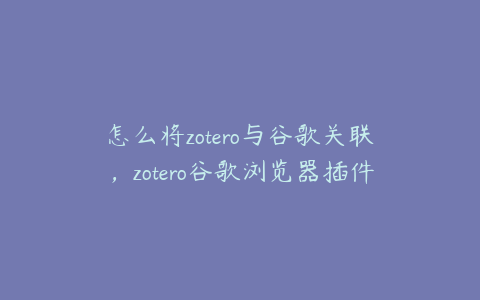 怎么将zotero与谷歌关联,zotero谷歌浏览器插件