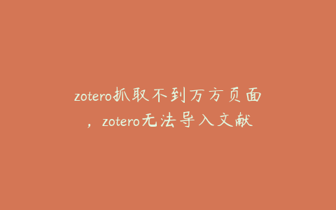 zotero抓取不到万方页面,zotero无法导入文献
