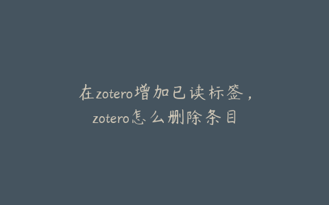 在zotero增加已读标签,zotero怎么删除条目