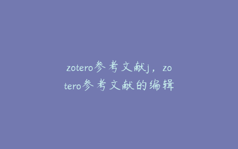 zotero参考文献j,zotero参考文献的编辑