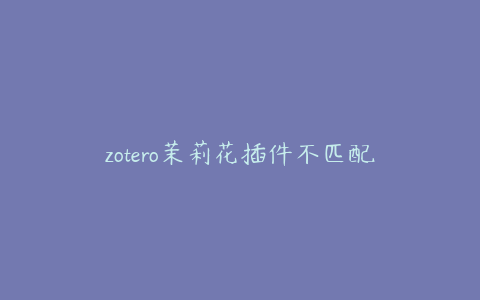 zotero茉莉花插件不匹配