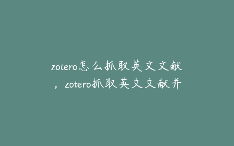 zotero怎么抓取英文文献,zotero抓取英文文献并自动添加目录