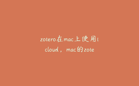 zotero在mac上使用icloud,mac的zotero插件