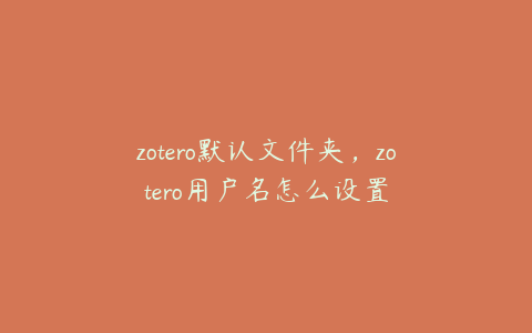 zotero默认文件夹,zotero用户名怎么设置