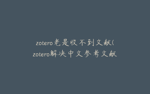 zotero老是收不到文献(zotero解决中文参考文献问题)