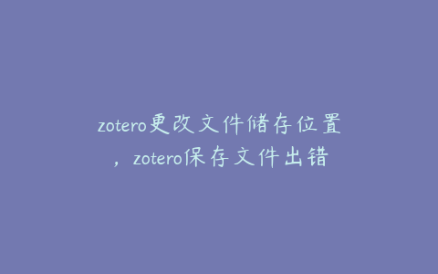 zotero更改文件储存位置,zotero保存文件出错