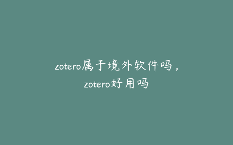 zotero属于境外软件吗,zotero好用吗