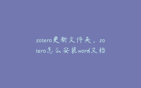 zotero更新文件夹,zotero怎么安装word文档插件