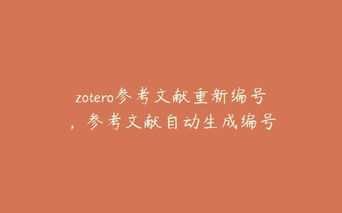 zotero参考文献重新编号,参考文献自动生成编号