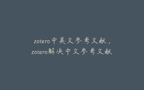 zotero中英文参考文献,zotero解决中文参考文献问题