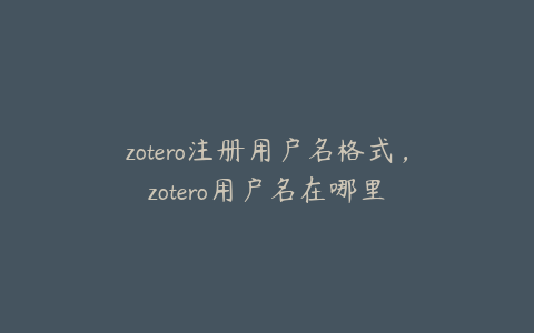 zotero注册用户名格式，zotero用户名在哪里