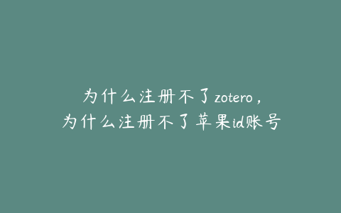 为什么注册不了zotero,为什么注册不了苹果id账号