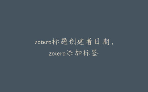 zotero标题创建者日期,zotero添加标签