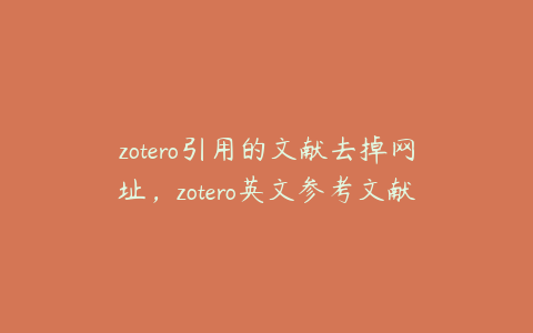 zotero引用的文献去掉网址,zotero英文参考文献出现中文