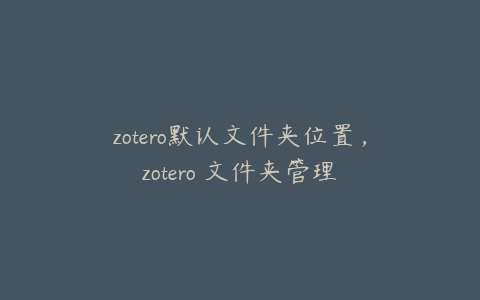zotero默认文件夹位置,zotero 文件夹管理