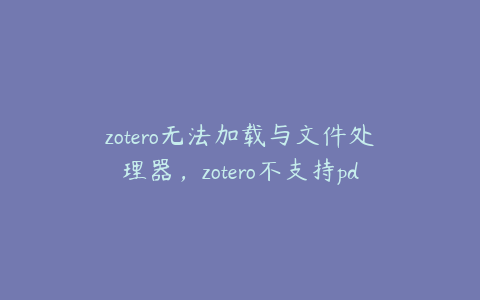 zotero无法加载与文件处理器,zotero不支持pdf