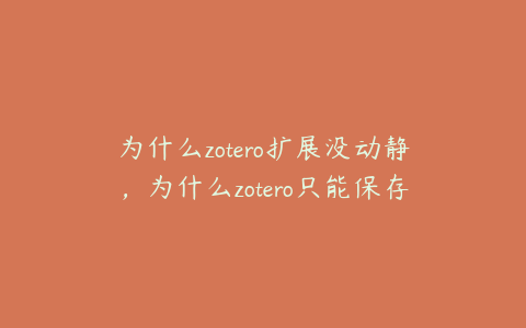 为什么zotero扩展没动静,为什么zotero只能保存网址
