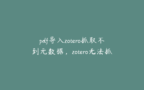pdf导入zotero抓取不到元数据,zotero无法抓取pdf