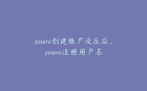 zotero创建账户没反应,zotero注册用户名
