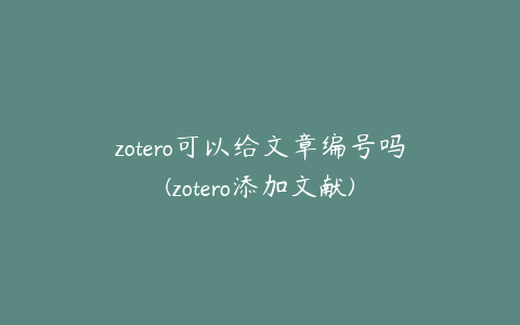zotero可以给文章编号吗(zotero添加文献)