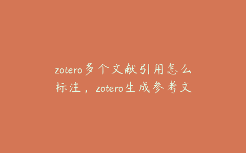 zotero多个文献引用怎么标注,zotero生成参考文献