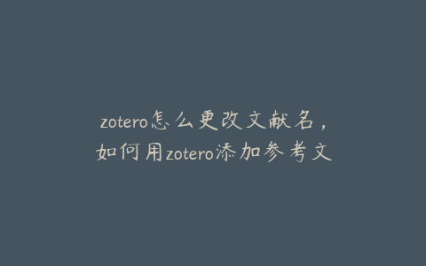 zotero怎么更改文献名,如何用zotero添加参考文献