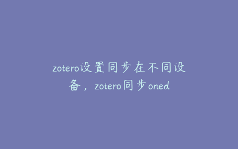 zotero设置同步在不同设备,zotero同步onedrive