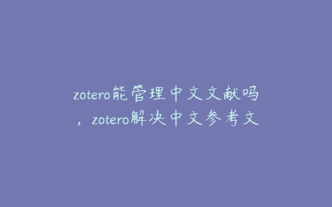 zotero能管理中文文献吗,zotero解决中文参考文献问题