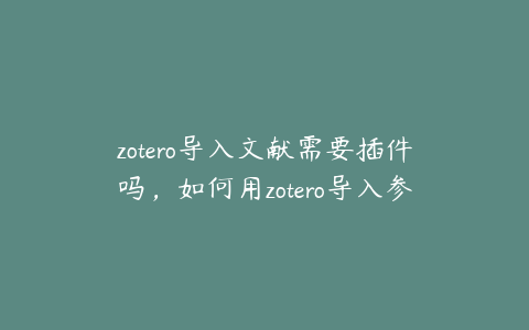 zotero导入文献需要插件吗,如何用zotero导入参考文献