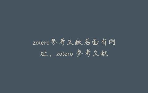 zotero参考文献后面有网址,zotero 参考文献