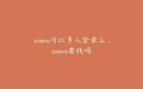 zotero可以多人登录么,zotero要钱吗