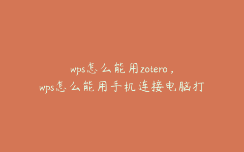 wps怎么能用zotero,wps怎么能用手机连接电脑打字