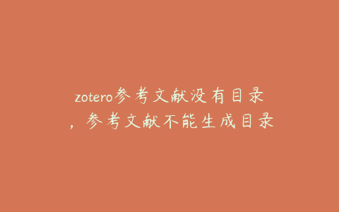 zotero参考文献没有目录,参考文献不能生成目录
