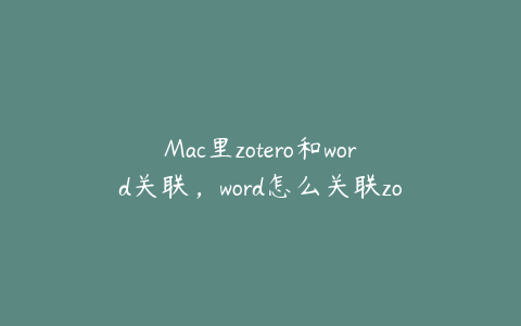 Mac里zotero和word关联,word怎么关联zotero