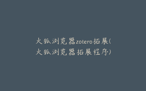 火狐浏览器zotero拓展(火狐浏览器拓展程序)