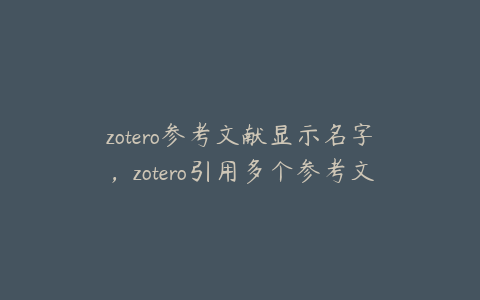zotero参考文献显示名字，zotero引用多个参考文献怎么把编号改成[13]