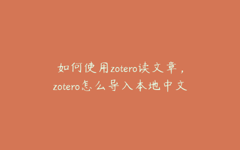 如何使用zotero读文章,zotero怎么导入本地中文文献