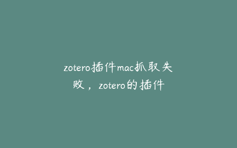 zotero插件mac抓取失败,zotero的插件