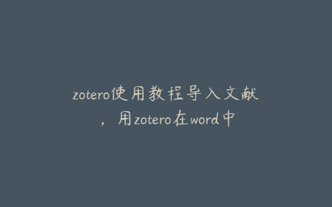 zotero使用教程导入文献,用zotero在word中导入文献怎么弄