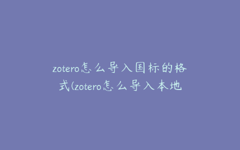 zotero怎么导入国标的格式(zotero怎么导入本地中文文献)