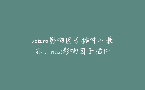 zotero影响因子插件不兼容,ncbi影响因子插件