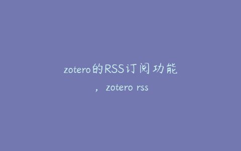 zotero的RSS订阅功能,zotero rss