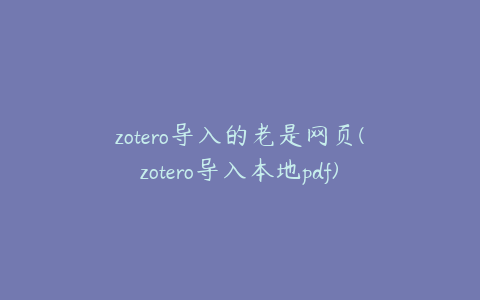 zotero导入的老是网页(zotero导入本地pdf)