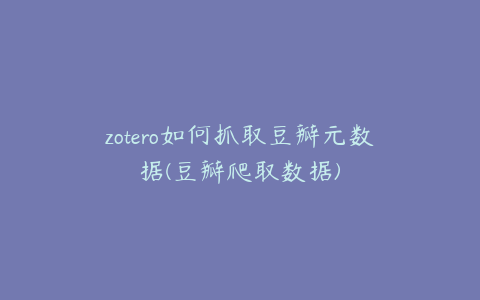 zotero如何抓取豆瓣元数据(豆瓣爬取数据)